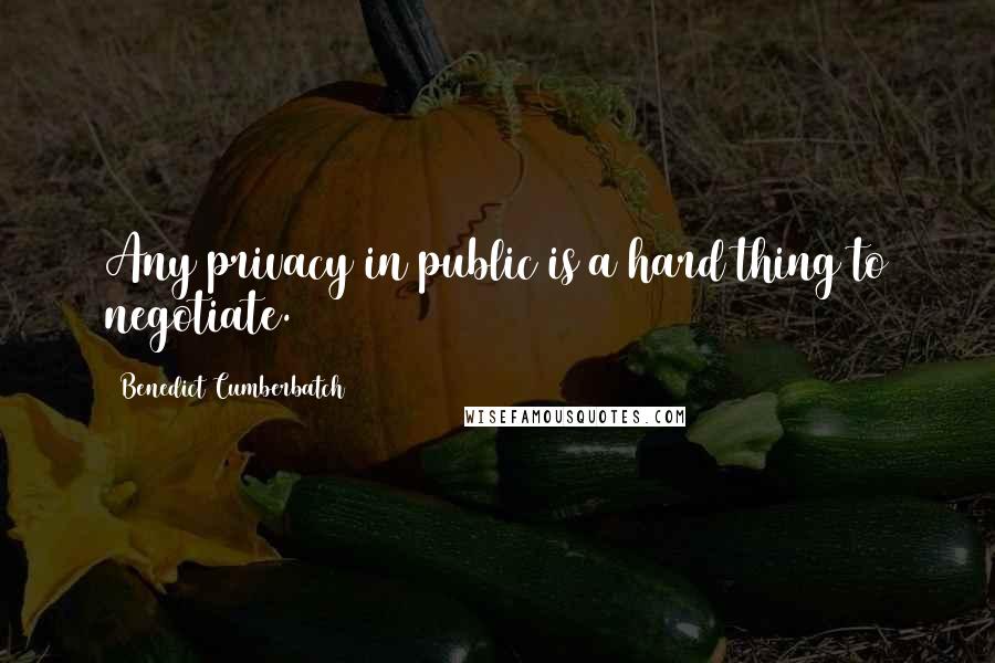 Benedict Cumberbatch Quotes: Any privacy in public is a hard thing to negotiate.