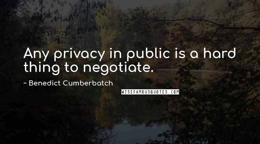 Benedict Cumberbatch Quotes: Any privacy in public is a hard thing to negotiate.