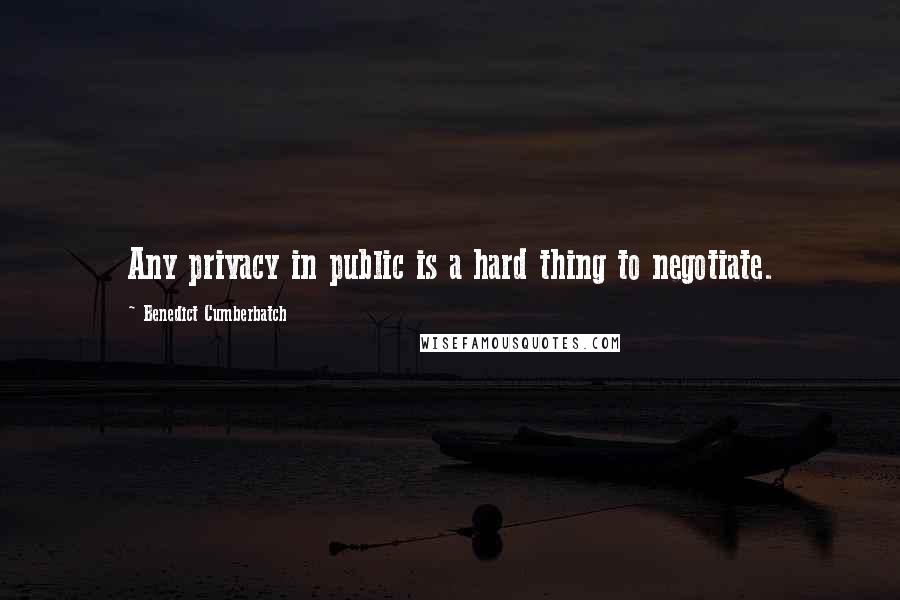 Benedict Cumberbatch Quotes: Any privacy in public is a hard thing to negotiate.