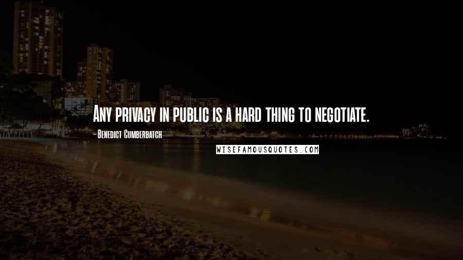 Benedict Cumberbatch Quotes: Any privacy in public is a hard thing to negotiate.