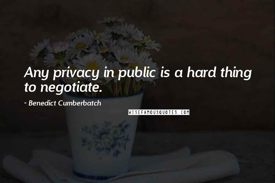 Benedict Cumberbatch Quotes: Any privacy in public is a hard thing to negotiate.