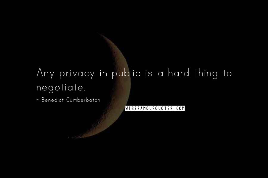 Benedict Cumberbatch Quotes: Any privacy in public is a hard thing to negotiate.