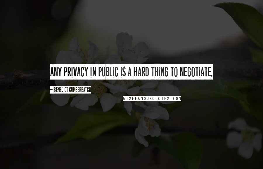 Benedict Cumberbatch Quotes: Any privacy in public is a hard thing to negotiate.