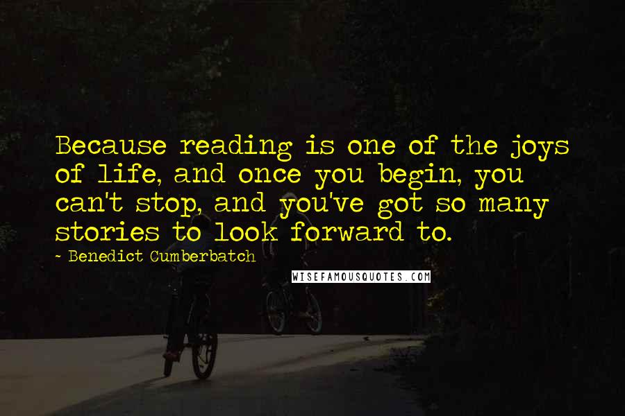 Benedict Cumberbatch Quotes: Because reading is one of the joys of life, and once you begin, you can't stop, and you've got so many stories to look forward to.