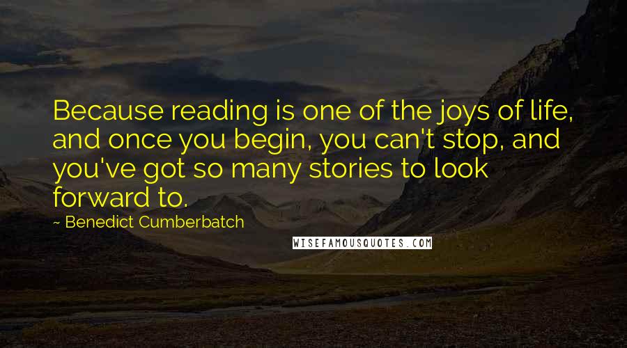 Benedict Cumberbatch Quotes: Because reading is one of the joys of life, and once you begin, you can't stop, and you've got so many stories to look forward to.