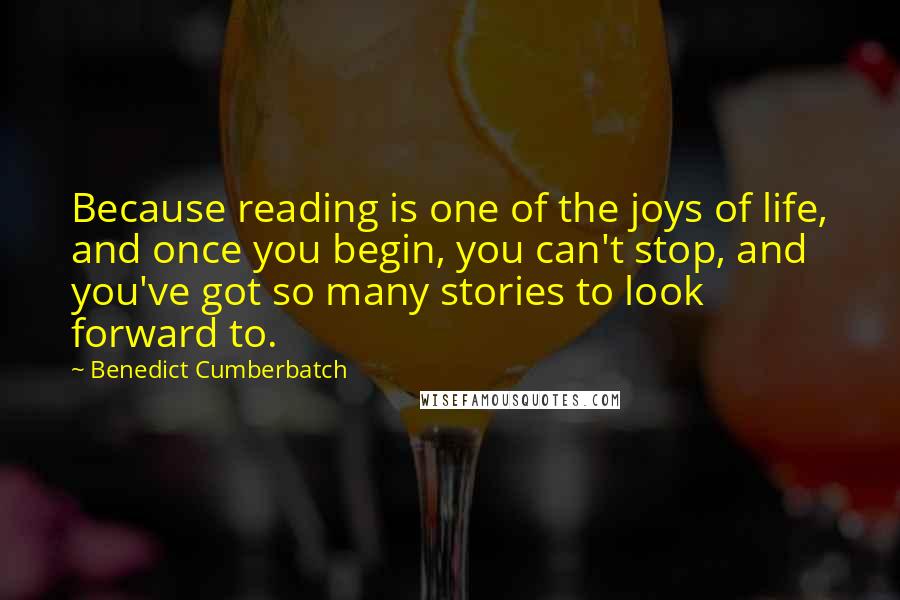 Benedict Cumberbatch Quotes: Because reading is one of the joys of life, and once you begin, you can't stop, and you've got so many stories to look forward to.