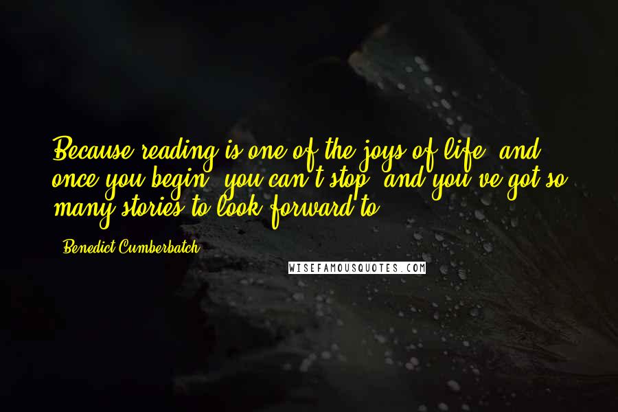 Benedict Cumberbatch Quotes: Because reading is one of the joys of life, and once you begin, you can't stop, and you've got so many stories to look forward to.