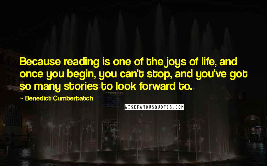 Benedict Cumberbatch Quotes: Because reading is one of the joys of life, and once you begin, you can't stop, and you've got so many stories to look forward to.