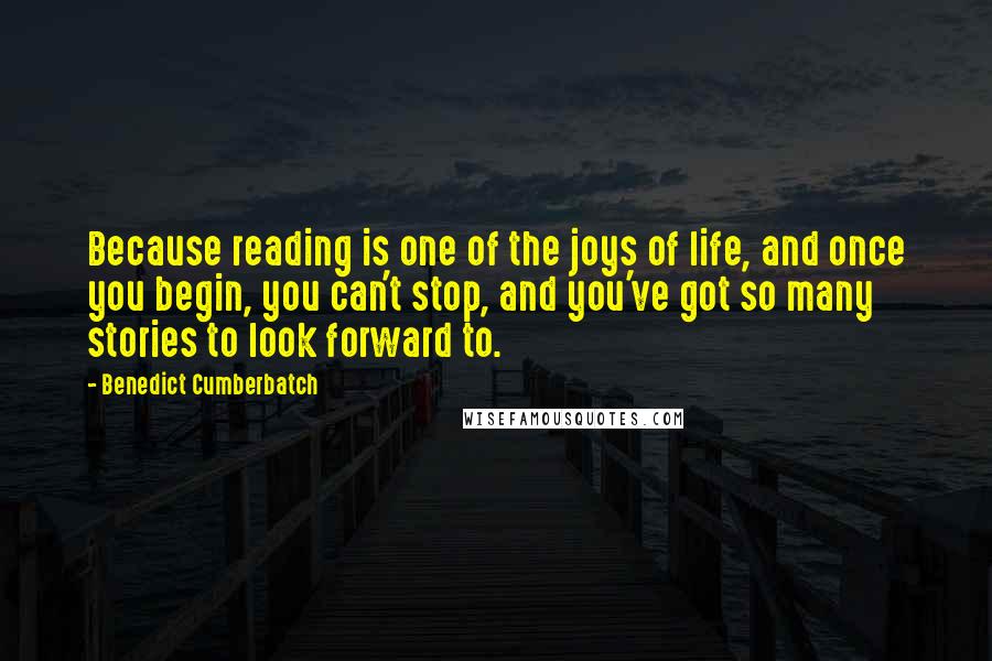 Benedict Cumberbatch Quotes: Because reading is one of the joys of life, and once you begin, you can't stop, and you've got so many stories to look forward to.