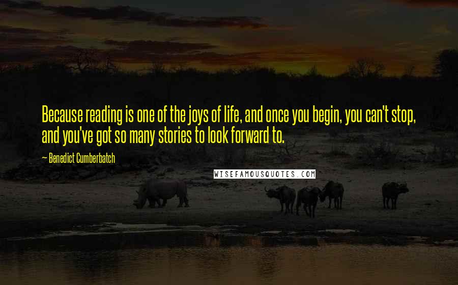 Benedict Cumberbatch Quotes: Because reading is one of the joys of life, and once you begin, you can't stop, and you've got so many stories to look forward to.