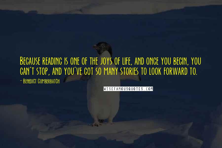 Benedict Cumberbatch Quotes: Because reading is one of the joys of life, and once you begin, you can't stop, and you've got so many stories to look forward to.