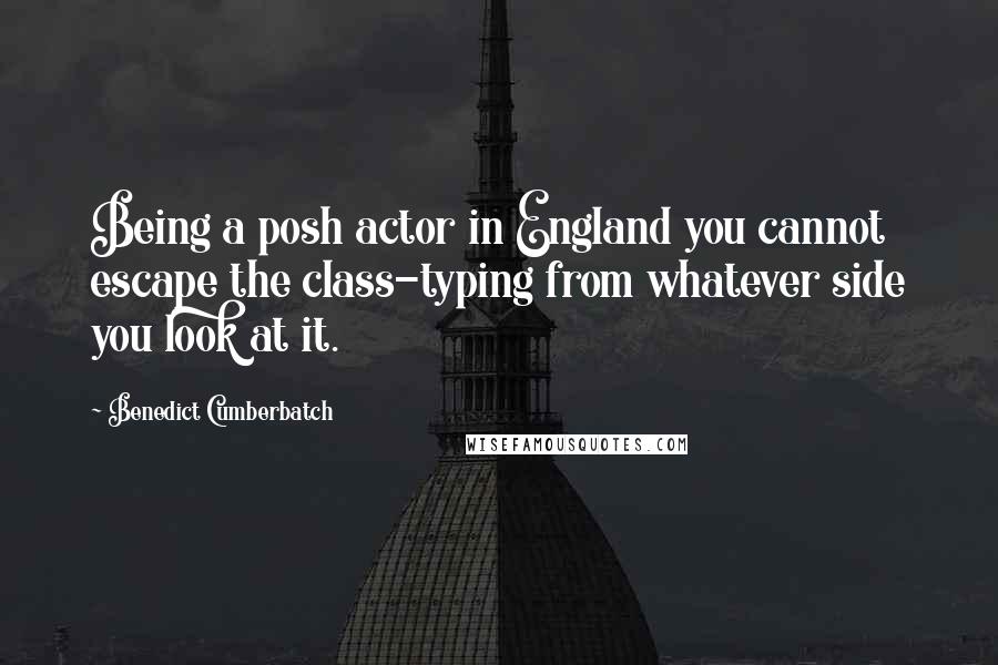 Benedict Cumberbatch Quotes: Being a posh actor in England you cannot escape the class-typing from whatever side you look at it.