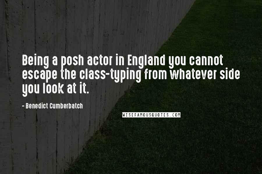 Benedict Cumberbatch Quotes: Being a posh actor in England you cannot escape the class-typing from whatever side you look at it.