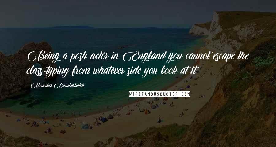 Benedict Cumberbatch Quotes: Being a posh actor in England you cannot escape the class-typing from whatever side you look at it.