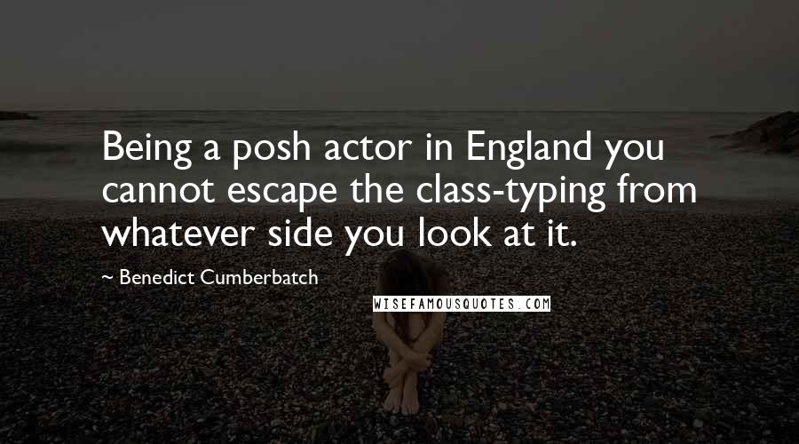 Benedict Cumberbatch Quotes: Being a posh actor in England you cannot escape the class-typing from whatever side you look at it.