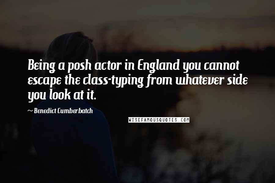 Benedict Cumberbatch Quotes: Being a posh actor in England you cannot escape the class-typing from whatever side you look at it.