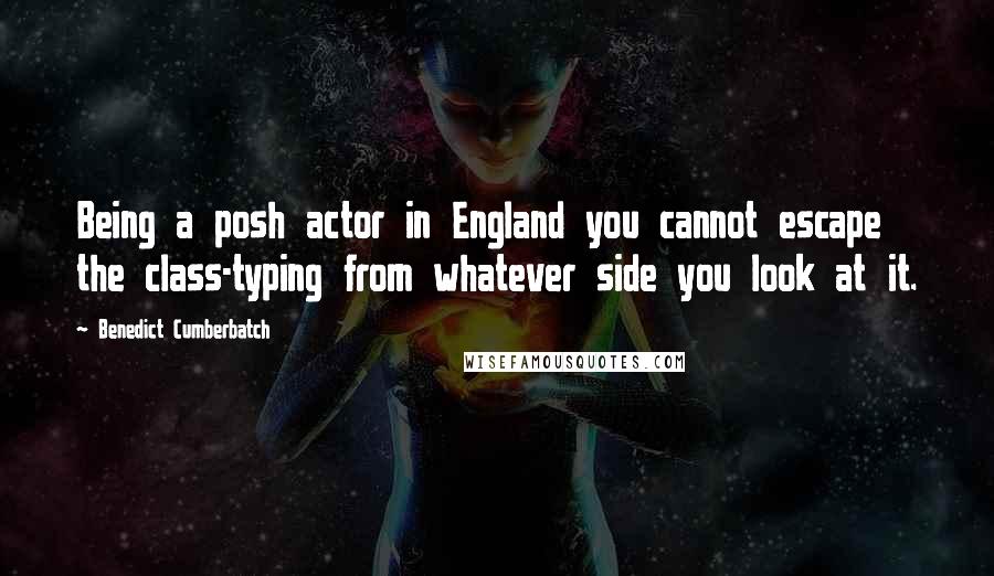 Benedict Cumberbatch Quotes: Being a posh actor in England you cannot escape the class-typing from whatever side you look at it.