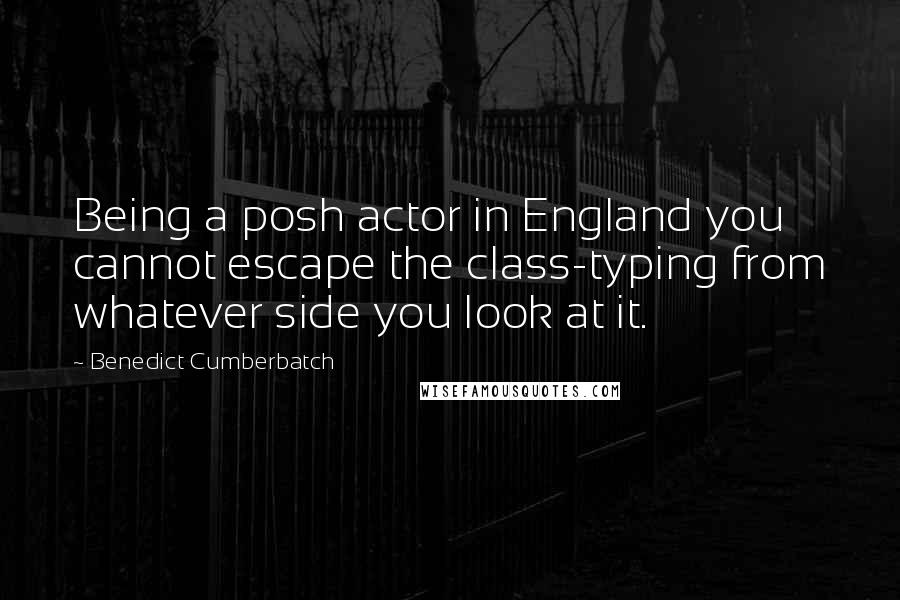 Benedict Cumberbatch Quotes: Being a posh actor in England you cannot escape the class-typing from whatever side you look at it.