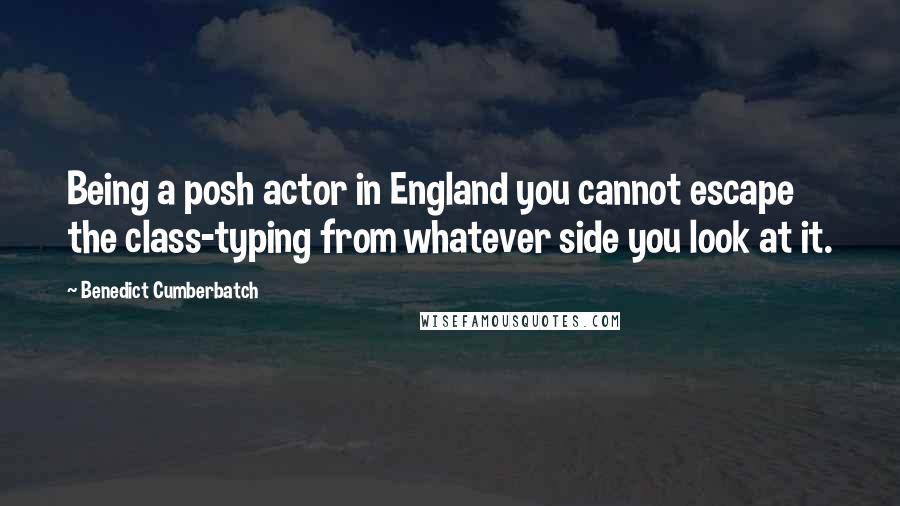 Benedict Cumberbatch Quotes: Being a posh actor in England you cannot escape the class-typing from whatever side you look at it.