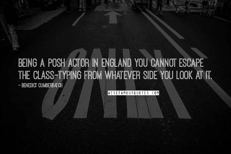 Benedict Cumberbatch Quotes: Being a posh actor in England you cannot escape the class-typing from whatever side you look at it.