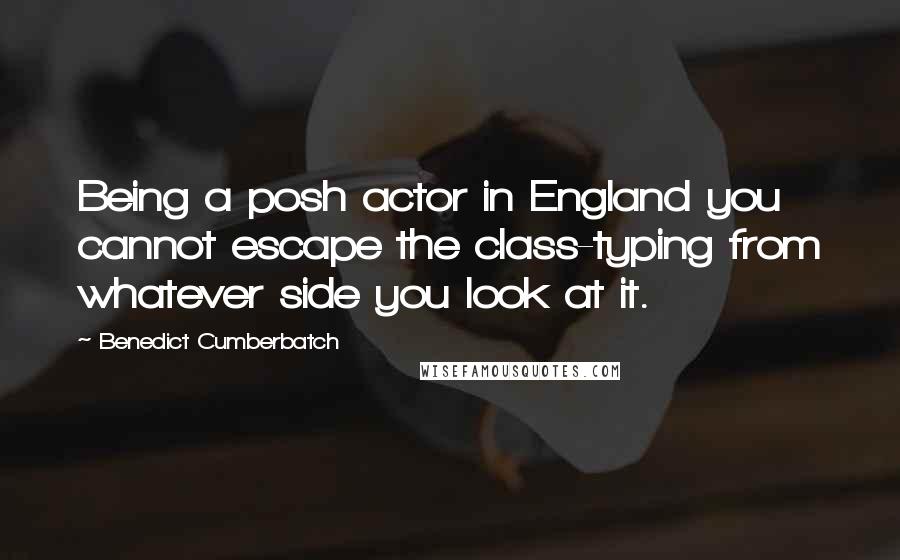 Benedict Cumberbatch Quotes: Being a posh actor in England you cannot escape the class-typing from whatever side you look at it.