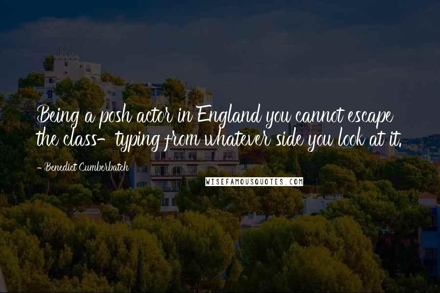 Benedict Cumberbatch Quotes: Being a posh actor in England you cannot escape the class-typing from whatever side you look at it.