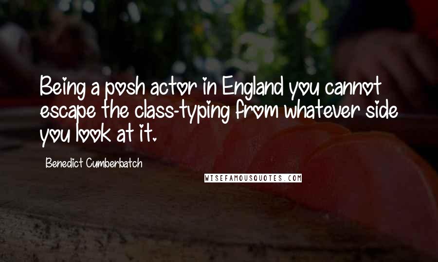 Benedict Cumberbatch Quotes: Being a posh actor in England you cannot escape the class-typing from whatever side you look at it.