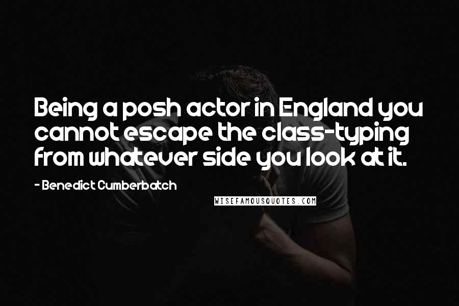 Benedict Cumberbatch Quotes: Being a posh actor in England you cannot escape the class-typing from whatever side you look at it.