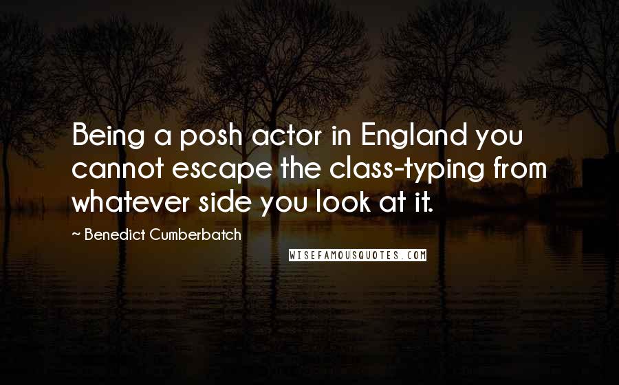 Benedict Cumberbatch Quotes: Being a posh actor in England you cannot escape the class-typing from whatever side you look at it.