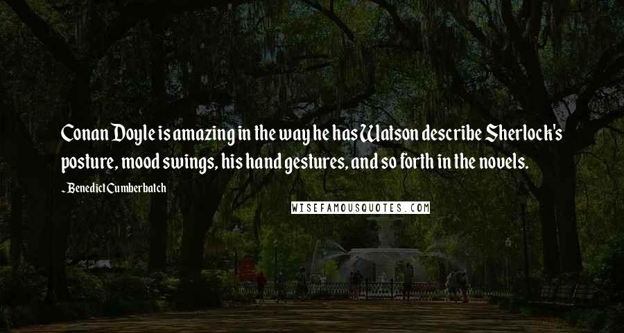 Benedict Cumberbatch Quotes: Conan Doyle is amazing in the way he has Watson describe Sherlock's posture, mood swings, his hand gestures, and so forth in the novels.
