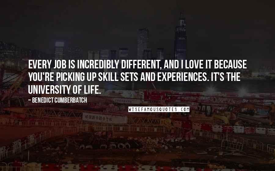 Benedict Cumberbatch Quotes: Every job is incredibly different, and I love it because you're picking up skill sets and experiences. It's the university of life.