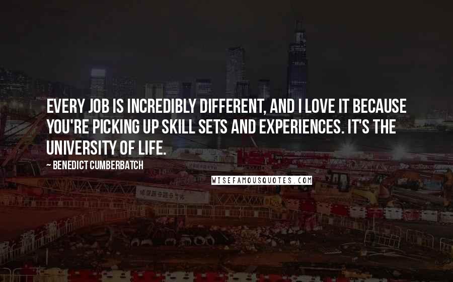 Benedict Cumberbatch Quotes: Every job is incredibly different, and I love it because you're picking up skill sets and experiences. It's the university of life.
