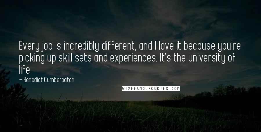 Benedict Cumberbatch Quotes: Every job is incredibly different, and I love it because you're picking up skill sets and experiences. It's the university of life.