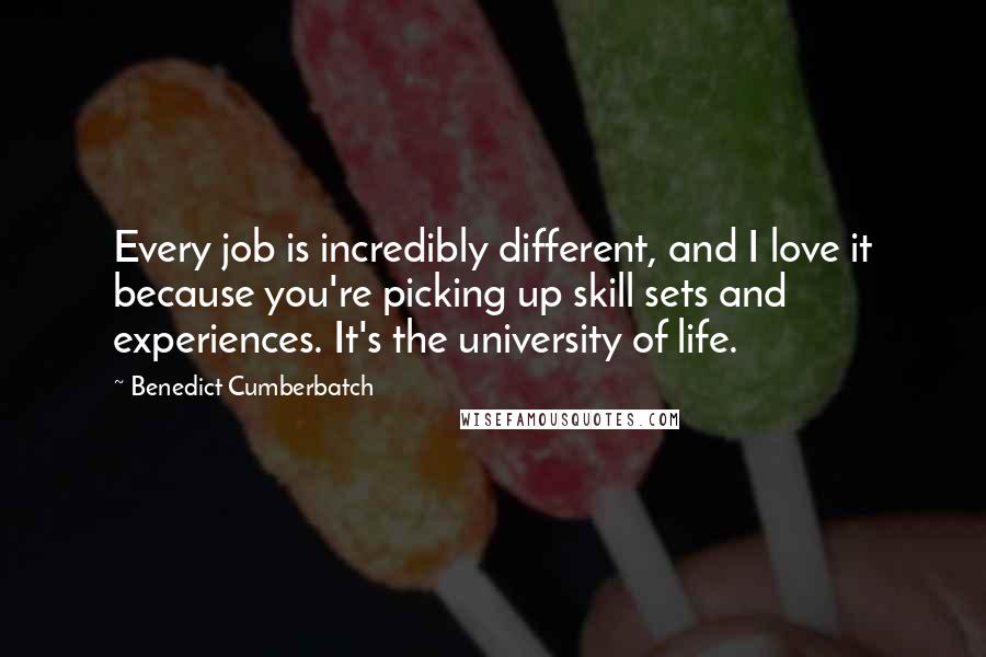 Benedict Cumberbatch Quotes: Every job is incredibly different, and I love it because you're picking up skill sets and experiences. It's the university of life.