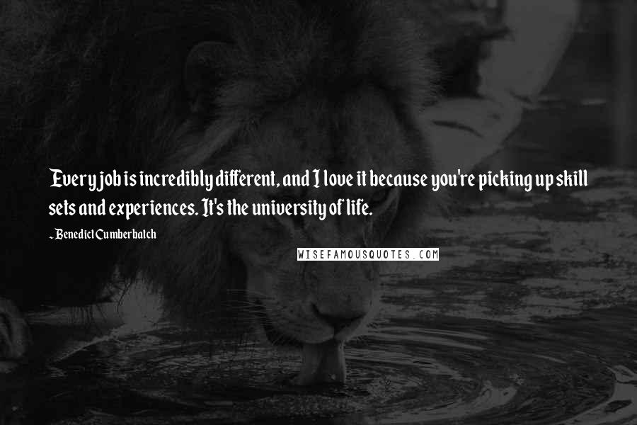 Benedict Cumberbatch Quotes: Every job is incredibly different, and I love it because you're picking up skill sets and experiences. It's the university of life.