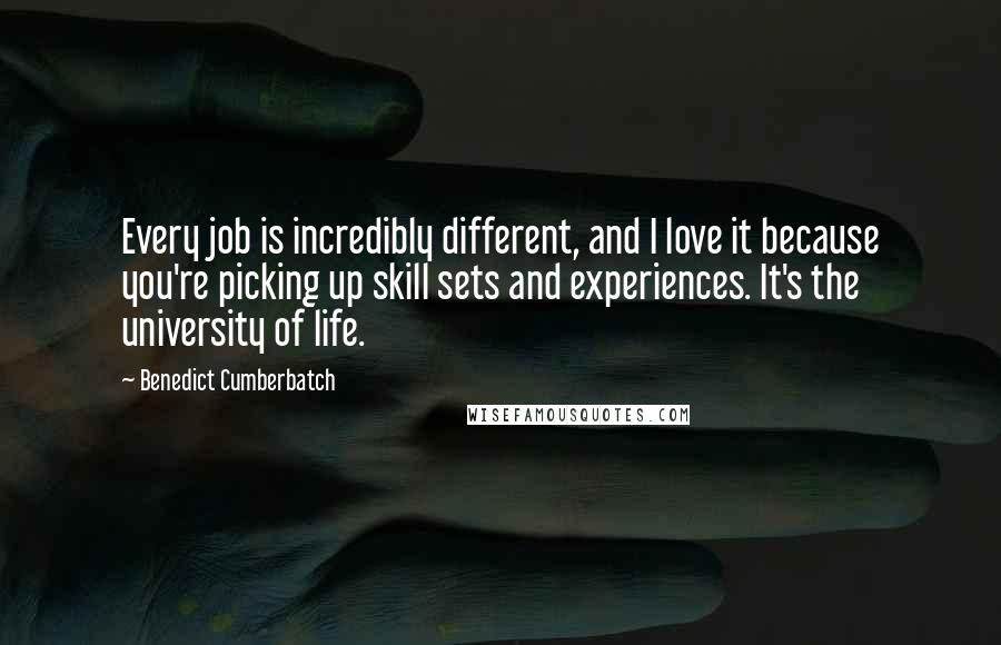 Benedict Cumberbatch Quotes: Every job is incredibly different, and I love it because you're picking up skill sets and experiences. It's the university of life.