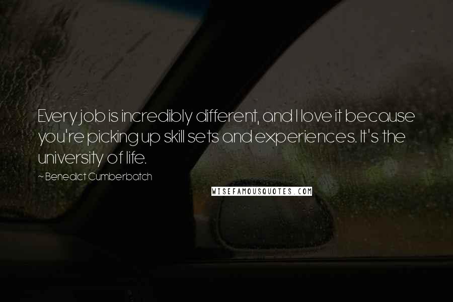 Benedict Cumberbatch Quotes: Every job is incredibly different, and I love it because you're picking up skill sets and experiences. It's the university of life.