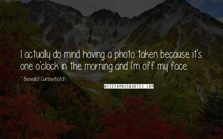 Benedict Cumberbatch Quotes: I actually do mind having a photo taken because it's one o'clock in the morning and I'm off my face.