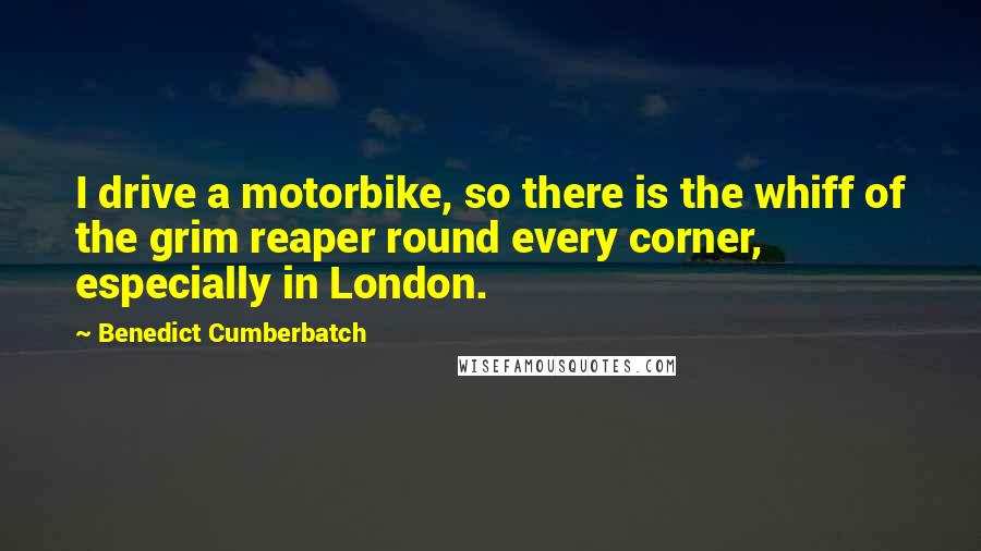 Benedict Cumberbatch Quotes: I drive a motorbike, so there is the whiff of the grim reaper round every corner, especially in London.