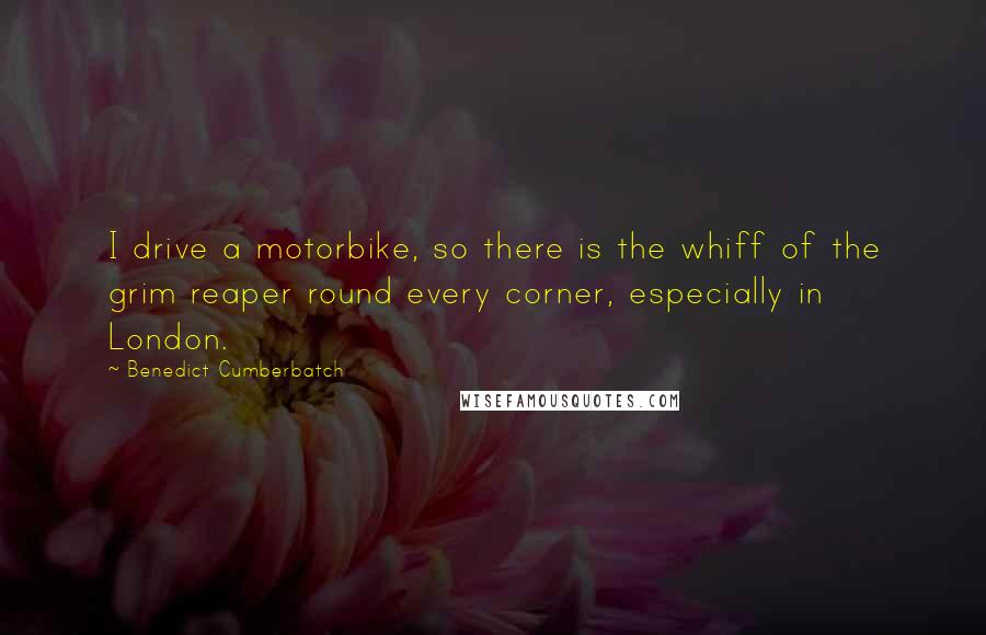 Benedict Cumberbatch Quotes: I drive a motorbike, so there is the whiff of the grim reaper round every corner, especially in London.