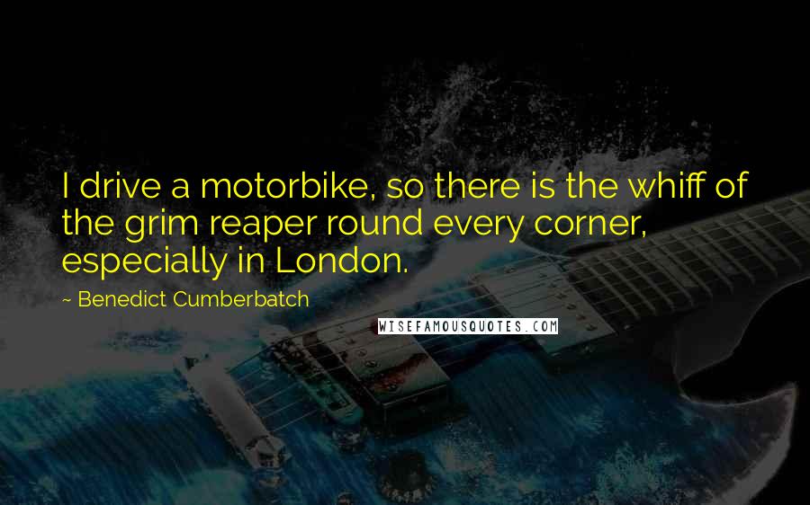 Benedict Cumberbatch Quotes: I drive a motorbike, so there is the whiff of the grim reaper round every corner, especially in London.