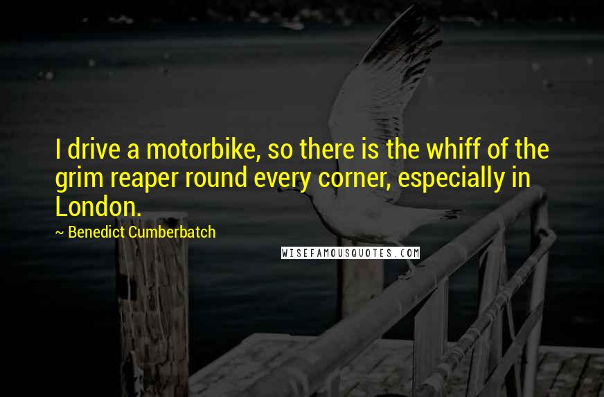 Benedict Cumberbatch Quotes: I drive a motorbike, so there is the whiff of the grim reaper round every corner, especially in London.