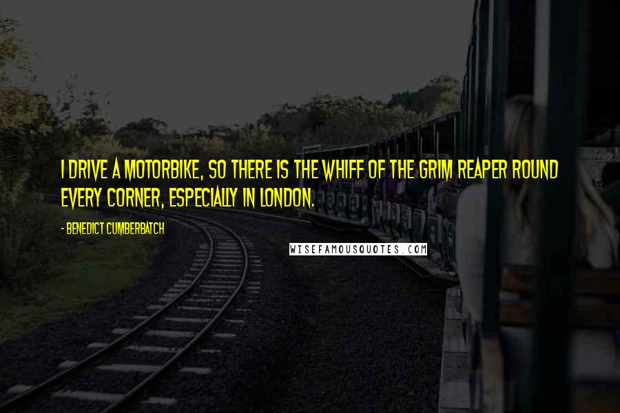 Benedict Cumberbatch Quotes: I drive a motorbike, so there is the whiff of the grim reaper round every corner, especially in London.