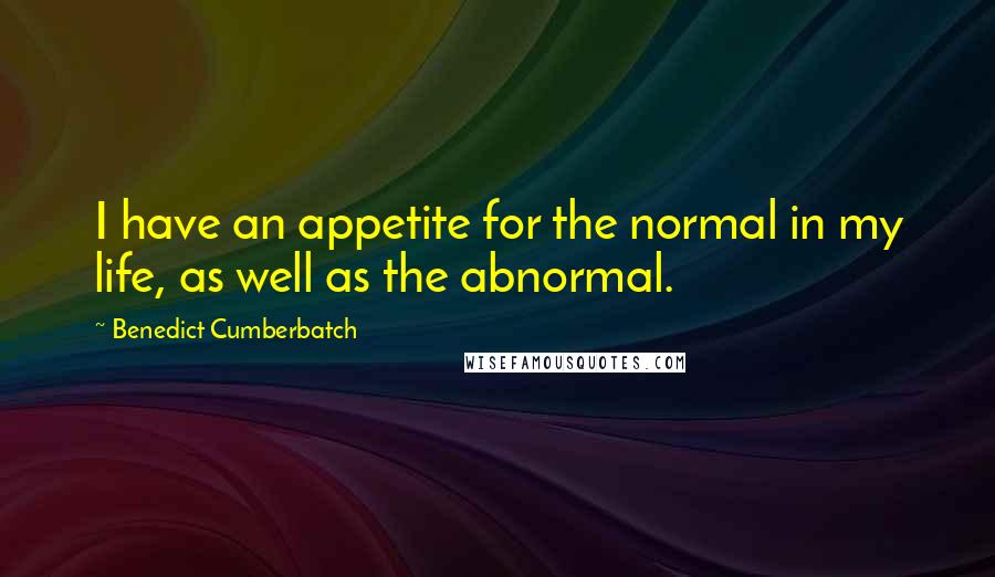 Benedict Cumberbatch Quotes: I have an appetite for the normal in my life, as well as the abnormal.