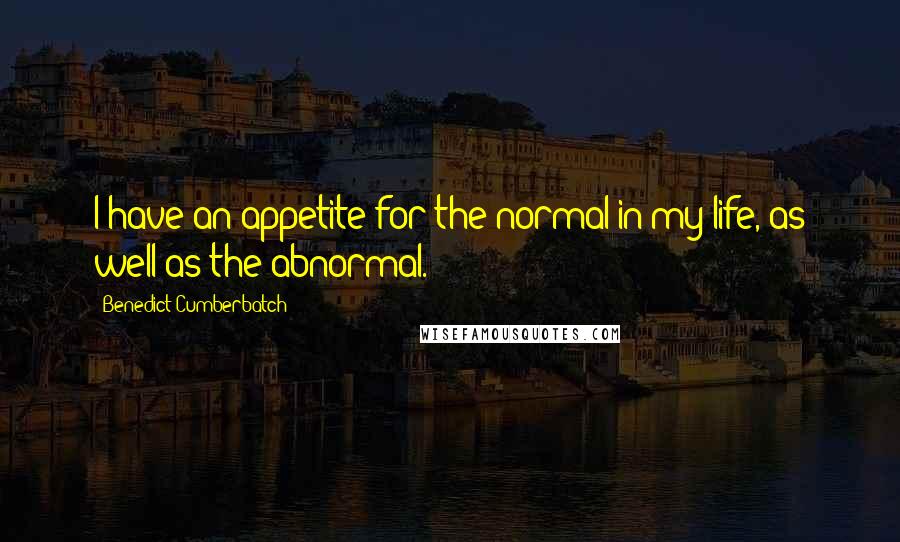 Benedict Cumberbatch Quotes: I have an appetite for the normal in my life, as well as the abnormal.