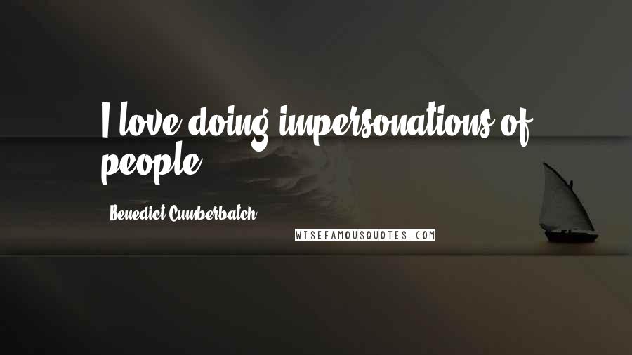 Benedict Cumberbatch Quotes: I love doing impersonations of people.