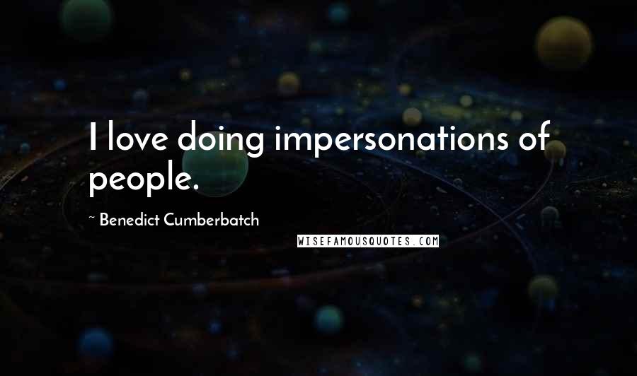 Benedict Cumberbatch Quotes: I love doing impersonations of people.