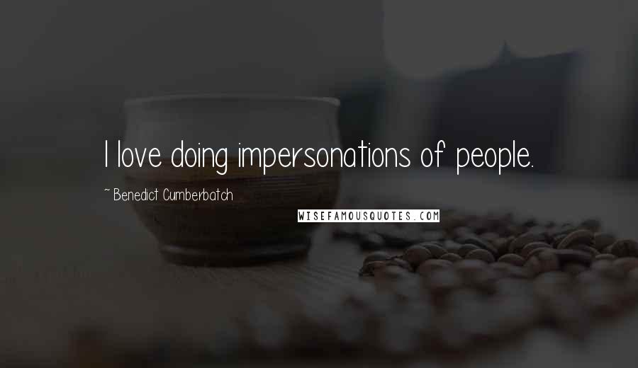 Benedict Cumberbatch Quotes: I love doing impersonations of people.