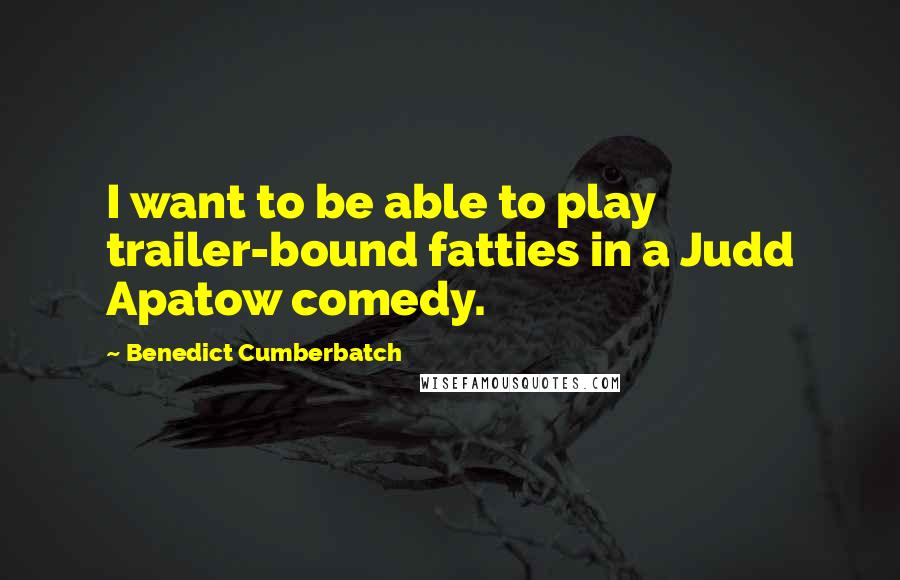 Benedict Cumberbatch Quotes: I want to be able to play trailer-bound fatties in a Judd Apatow comedy.