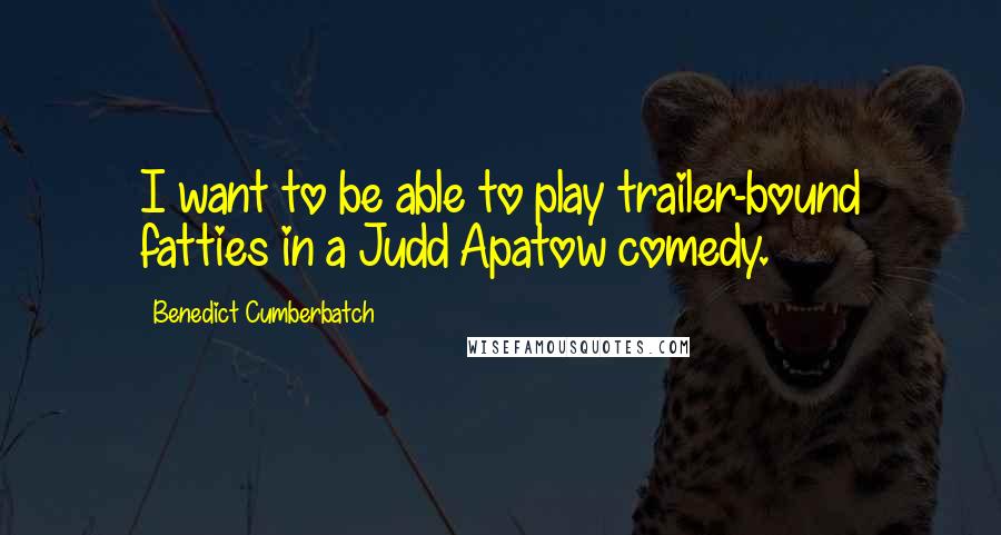 Benedict Cumberbatch Quotes: I want to be able to play trailer-bound fatties in a Judd Apatow comedy.